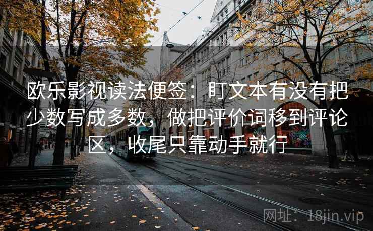 欧乐影视读法便签：盯文本有没有把少数写成多数，做把评价词移到评论区，收尾只靠动手就行