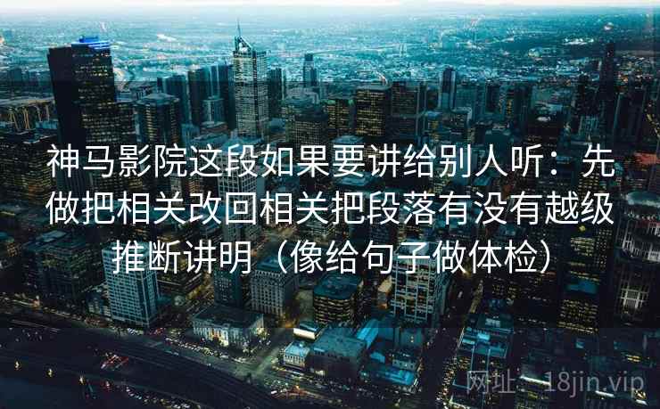 神马影院这段如果要讲给别人听：先做把相关改回相关把段落有没有越级推断讲明（像给句子做体检）  第2张