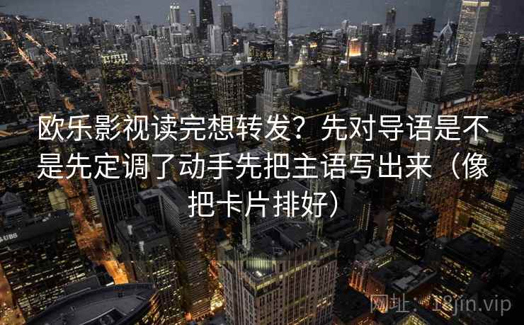 欧乐影视读完想转发？先对导语是不是先定调了动手先把主语写出来（像把卡片排好）  第1张