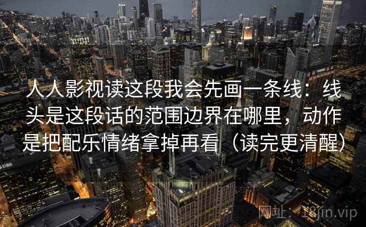 人人影视读这段我会先画一条线：线头是这段话的范围边界在哪里，动作是把配乐情绪拿掉再看（读完更清醒）  第1张